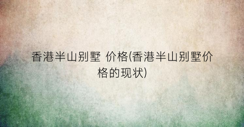 香港半山别墅 价格(香港半山别墅价格的现状)